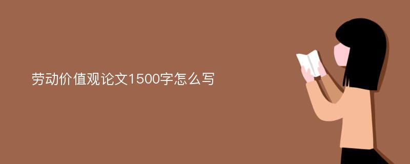 劳动价值观论文1500字怎么写