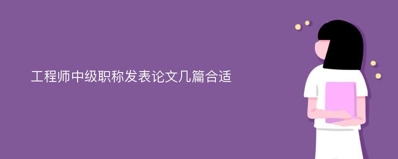 工程师中级职称发表论文几篇合适