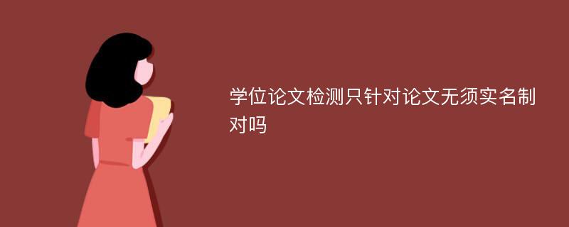 学位论文检测只针对论文无须实名制对吗