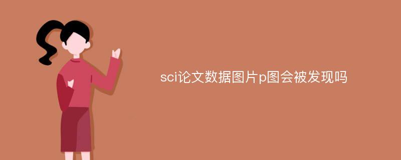 sci论文数据图片p图会被发现吗