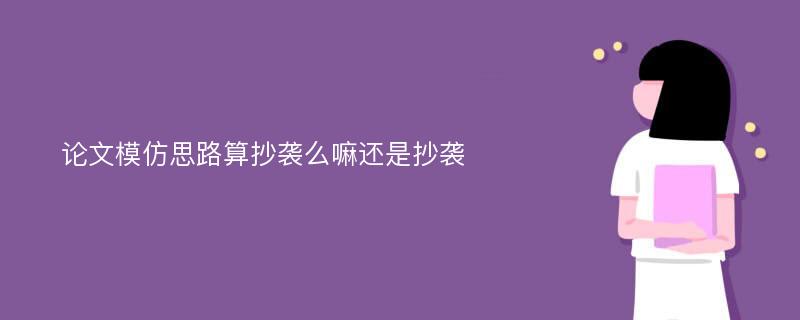 论文模仿思路算抄袭么嘛还是抄袭