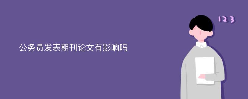 公务员发表期刊论文有影响吗