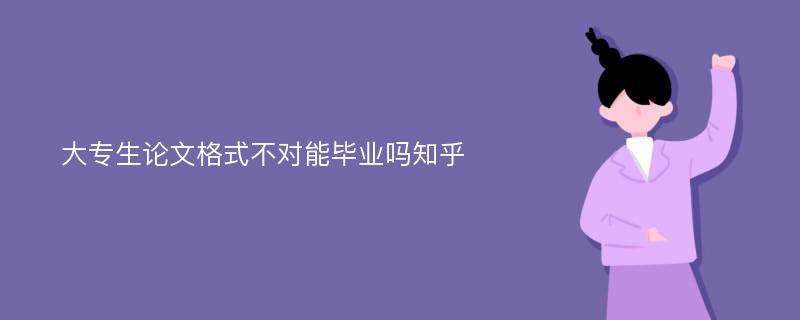 大专生论文格式不对能毕业吗知乎