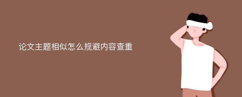 论文主题相似怎么规避内容查重