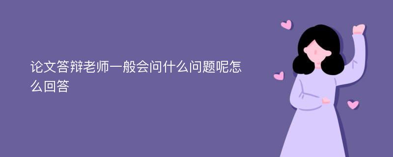 论文答辩老师一般会问什么问题呢怎么回答