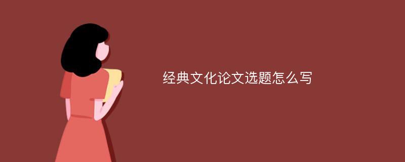 经典文化论文选题怎么写