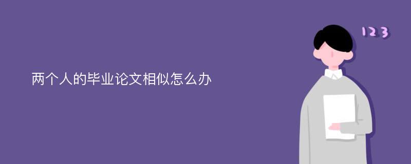 两个人的毕业论文相似怎么办