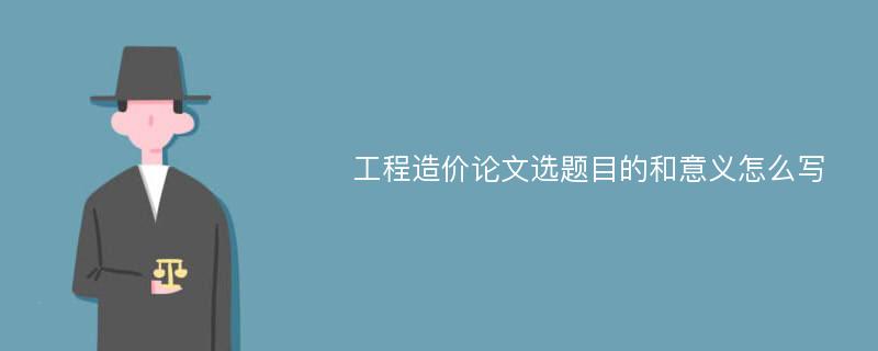 工程造价论文选题目的和意义怎么写