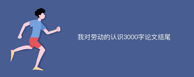 我对劳动的认识3000字论文结尾