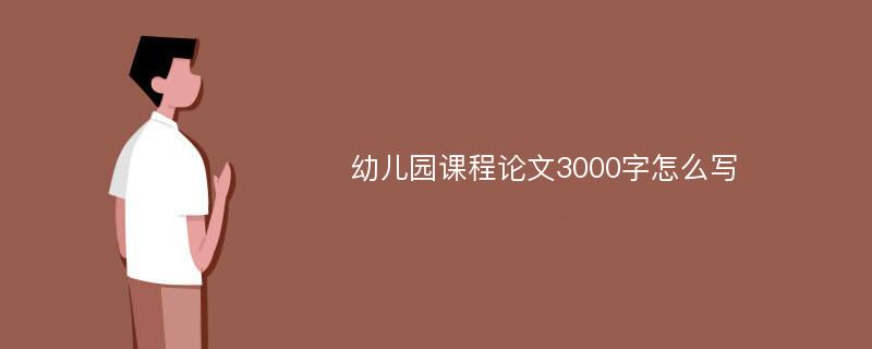 幼儿园课程论文3000字怎么写