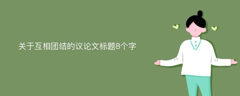 关于互相团结的议论文标题8个字